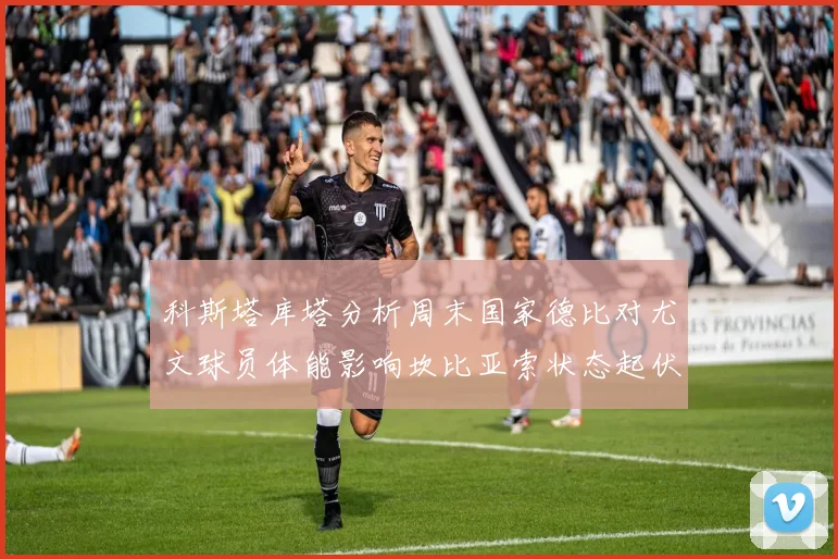 科斯塔库塔分析周末国家德比对尤文球员体能影响坎比亚索状态起伏不定